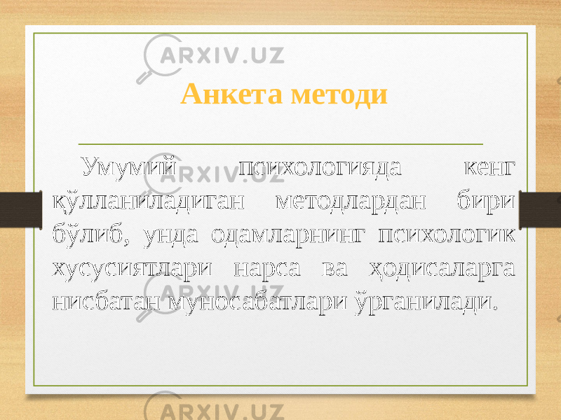 Умумий психологияда кенг қўлланиладиган методлардан бири бўлиб, унда одамларнинг психологик хусусиятлари нарса ва ҳодисаларга нисбатан муносабатлари ўрганилади. Анкета методи 