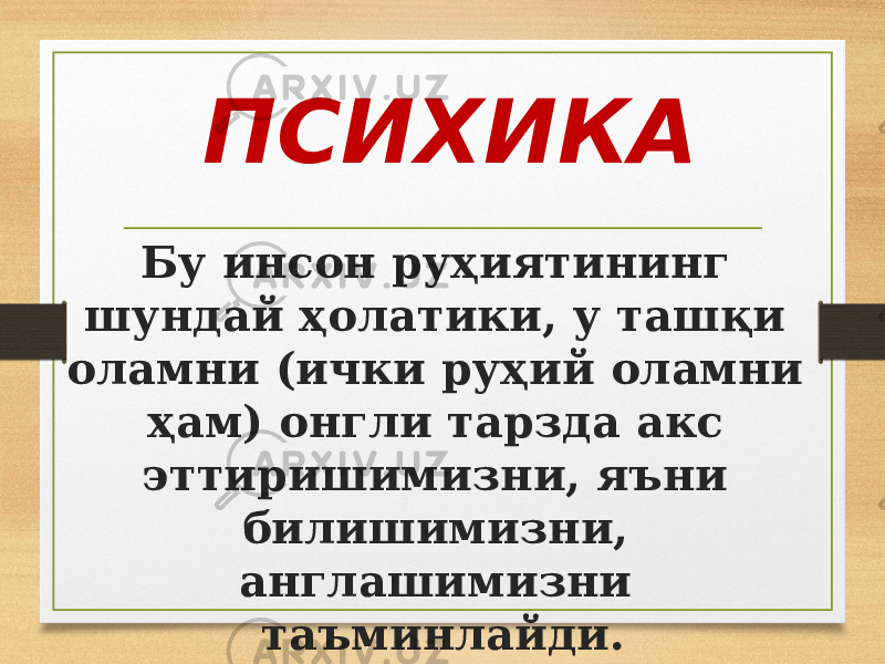 ПСИХИКА Бу инсон руҳиятининг шундай ҳолатики, у ташқи оламни (ички руҳий оламни ҳам) онгли тарзда акс эттиришимизни, яъни билишимизни, англашимизни таъминлайди. 