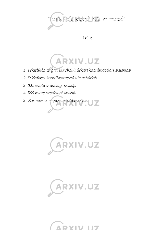 Tekislikda koordinatalar metodi Reja: 1. Tekislikda to’g’ri burchakli dekart koordinatalari sistemasi 2. Tekislikda koordinatalarni almashtirish. 3. Ikki nuqta orasidagi masofa 4. Ikki nuqta orasidagi masofa 3. Kesmani berilgan nisbatda bo’lish 