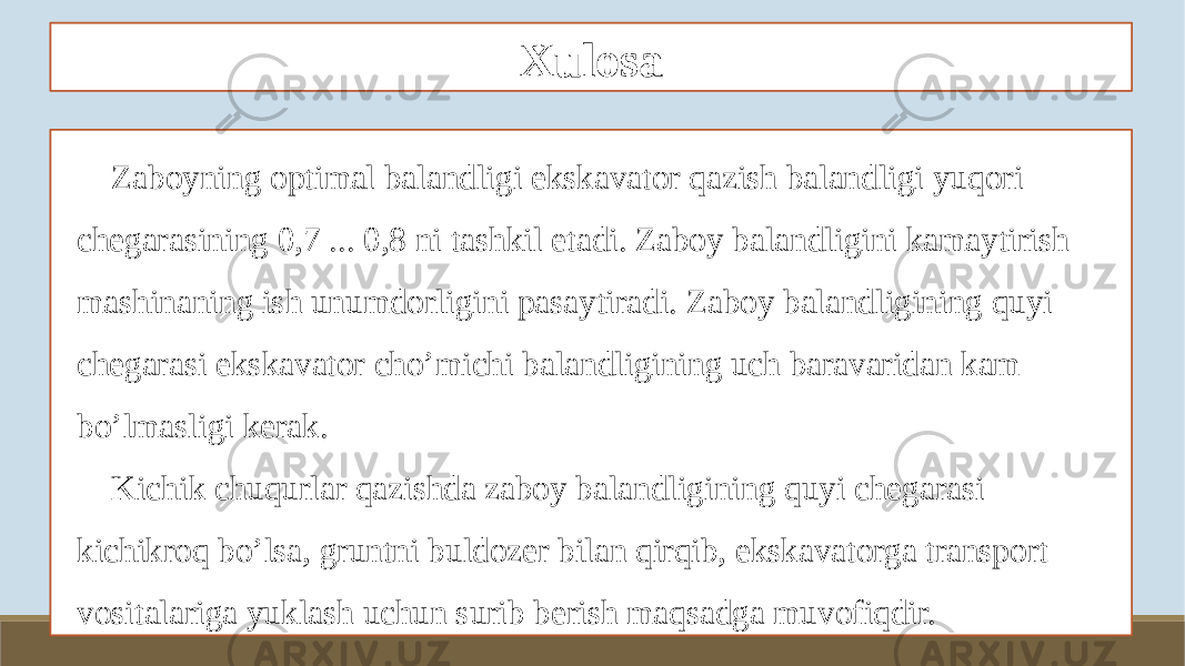 Xulosa Zaboyning optimal balandligi ekskavator qazish balandligi yuqori chegarasining 0,7 ... 0,8 ni tashkil etadi. Zaboy balandligini kamaytirish mashinaning ish unumdorligini pasaytiradi. Zaboy balandligining quyi chegarasi ekskavator cho’michi balandligining uch baravaridan kam bo’lmasligi kerak. Kichik chuqurlar qazishda zaboy balandligining quyi chegarasi kichikroq bo’lsa, gruntni buldozer bilan qirqib, ekskavatorga transport vositalariga yuklash uchun surib berish maqsadga muvofiqdir. 