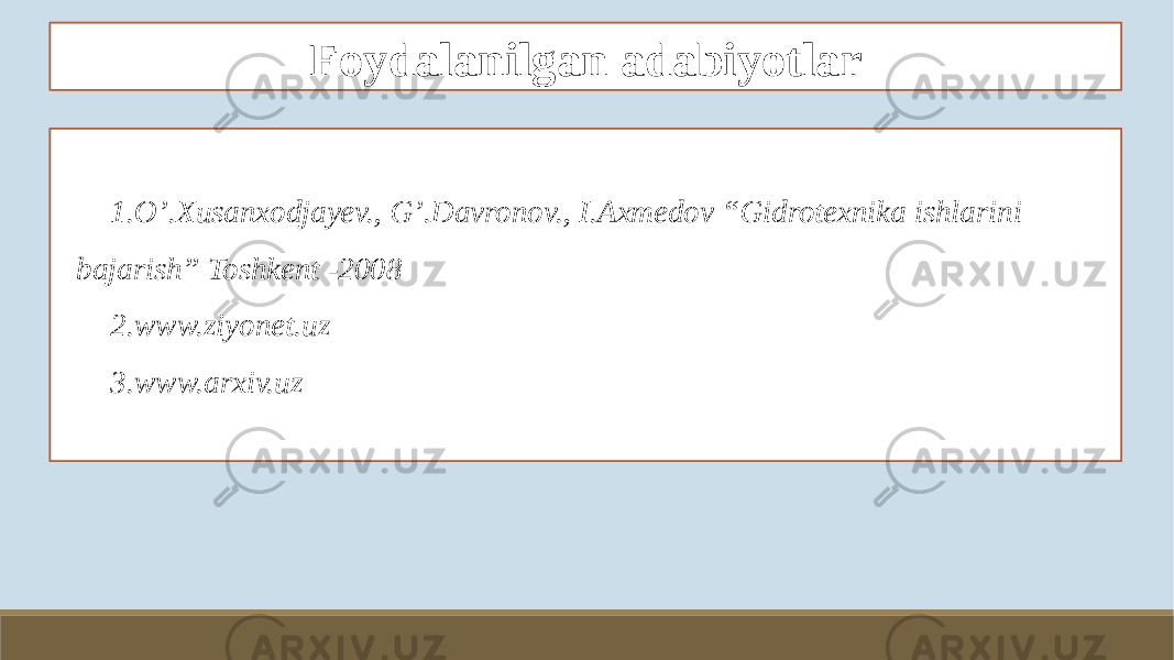 Foydalanilgan adabiyotlar 1. O’.Xusanxodjayev., G’.Davronov., I.Axmedov “Gidrotexnika ishlarini bajarish” Toshkent -2008 2. www.ziyonet.uz 3. www.arxiv.uz 