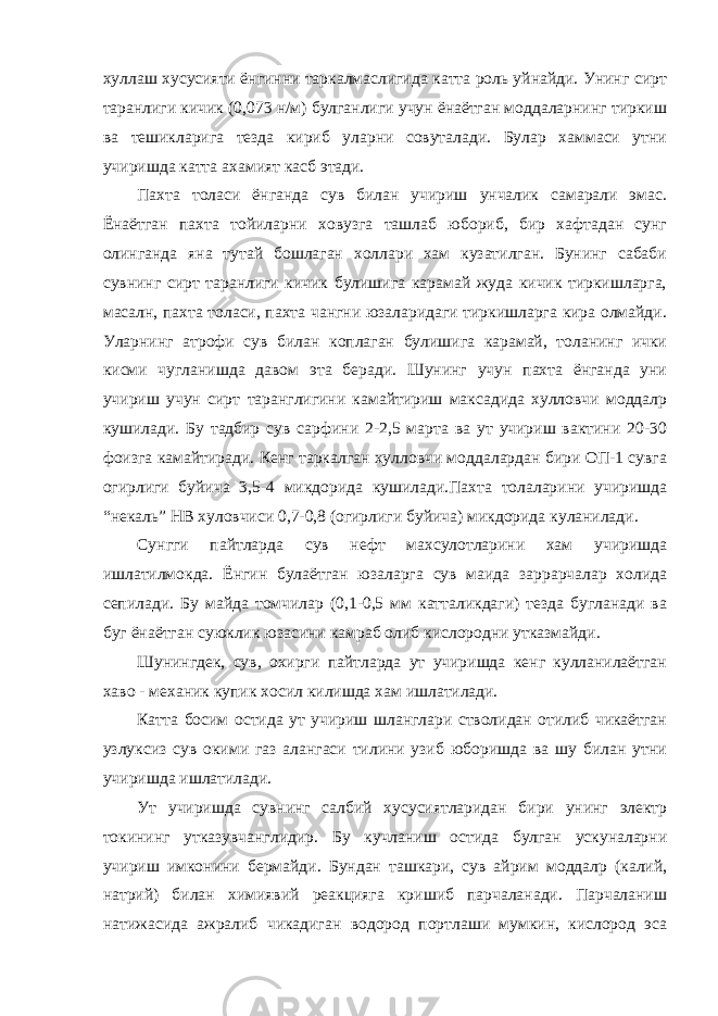 хуллаш хусусияти ёнгинни таркалмаслигида катта роль уйнайди. Унинг сирт таранлиги кичик (0,073 н/м) булганлиги учун ёнаётган моддаларнинг тиркиш ва тешикларига тезда кириб уларни совуталади. Булар хаммаси утни учиришда катта ахамият касб этади. Пахта толаси ёнганда сув билан учириш унчалик самарали эмас. Ёнаётган пахта тойиларни ховузга ташлаб юбориб, бир хафтадан сунг олинганда яна тутай бошлаган холлари хам кузатилган. Бунинг сабаби сувнинг сирт таранлиги кичик булишига карамай жуда кичик тиркишларга, масалн, пахта толаси, пахта чангни юзаларидаги тиркишларга кира олмайди. Уларнинг атрофи сув билан коплаган булишига карамай, толанинг ички кисми чугланишда давом эта беради. Шунинг учун пахта ёнганда уни учириш учун сирт таранглигини камайтириш максадида хулловчи моддалр кушилади. Бу тадбир сув сарфини 2-2,5 марта ва ут учириш вактини 20-30 фоизга камайтиради. Кенг таркалган хулловчи моддалардан бири ОП-1 сувга огирлиги буйича 3,5-4 микдорида кушилади.Пахта толаларини учиришда “некаль” НВ хуловчиси 0,7-0,8 (огирлиги буйича) микдорида куланилади. Сунгги пайтларда сув нефт махсулотларини хам учиришда ишлатилмокда. Ёнгин булаётган юзаларга сув маида заррарчалар холида сепилади. Бу майда томчилар (0,1-0,5 мм катталикдаги) тезда бугланади ва буг ёнаётган суюклик юзасини камраб олиб кислородни утказмайди. Шунингдек, сув, охирги пайтларда ут учиришда кенг кулланилаётган хаво - механик купик хосил килишда хам ишлатилади. Катта босим остида ут учириш шланглари стволидан отилиб чикаётган узлуксиз сув окими газ алангаси тилини узиб юборишда ва шу билан утни учиришда ишлатилади. Ут учиришда сувнинг салбий хусусиятларидан бири унинг электр токининг утказувчанглидир. Бу кучланиш остида булган ускуналарни учириш имконини бермайди. Бундан ташкари, сув айрим моддалр (калий, натрий) билан химиявий реакцияга кришиб парчаланади. Парчаланиш натижасида ажралиб чикадиган водород портлаши мумкин, кислород эса 