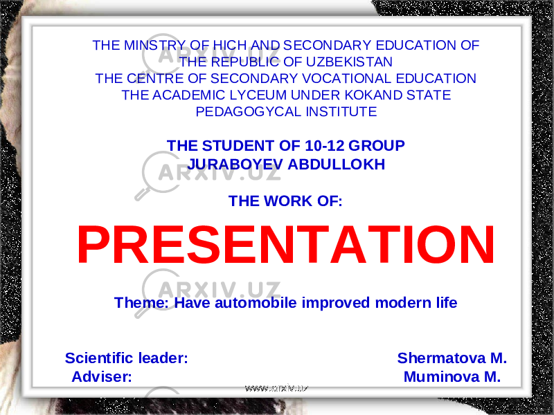 THE MINSTRY OF HICH AND SECONDARY EDUCATION OF THE REPUBLIC OF UZBEKISTAN THE CENTRE OF SECONDARY VOCATIONAL EDUCATION THE ACADEMIC LYCEUM UNDER KOKAND STATE PEDAGOGYCAL INSTITUTE THE STUDENT OF 10-12 GROUP JURABOYEV ABDULLOKH THE WORK OF: PRESENTATION Theme: Have automobile improved modern life Scientific leader: Shermatova M. Adviser: Muminova M. www.arxiv.uz 