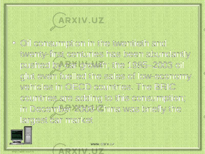• Oil consumption in the twentieth and twenty-first centuries has been abundantly pushed by car growth; the 1985–2003 oil glut even fuelled the sales of low-economy vehicles in OECD countries. The BRIC countries are adding to this consumption; in December 2009 China was briefly the largest car market www.arxiv.uz 