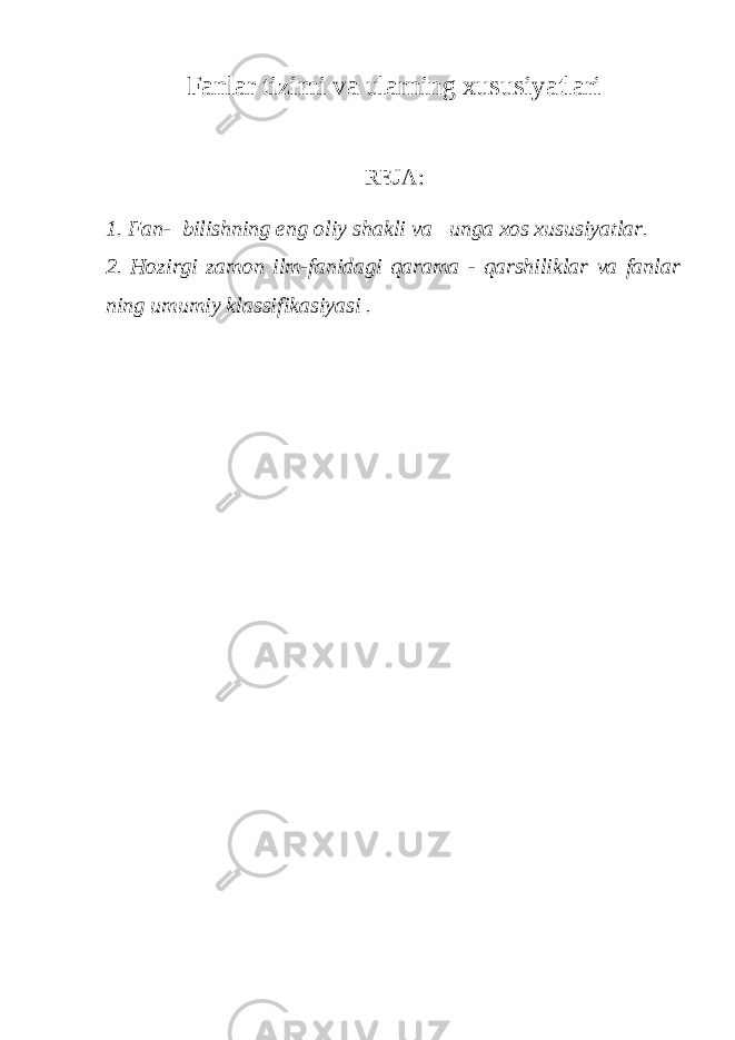 Fanlar tizimi va ularning xususiyatlari REJA: 1. Fan- bilishning eng oliy shakli va unga xos xususiyatlar. 2. Hozirgi zamon ilm-fanidagi qarama - qarshiliklar va fanlar ning umumiy klassifikasiyasi . 