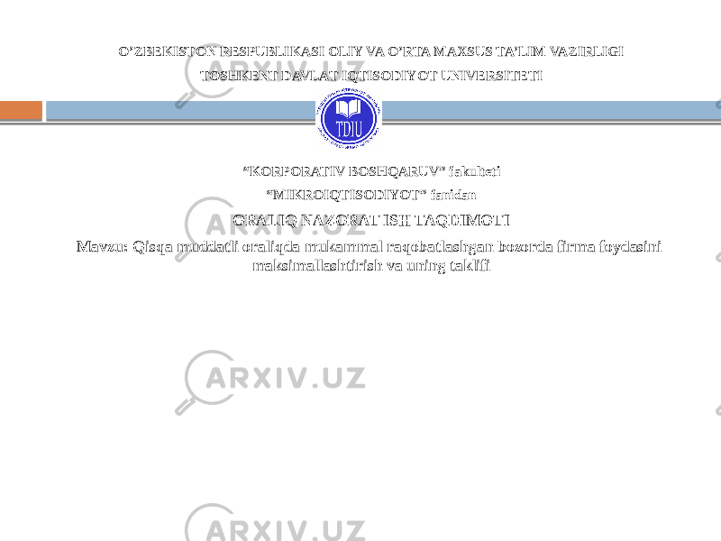 O’ZBEKISTON RESPUBLIKASI OLIY VA O’RTA MAXSUS TA’LIM VAZIRLIGI TOSHKENT DAVLAT IQTISODIYOT UNIVERSITETI “ KORPORATIV BOSHQARUV” fakulteti “ MIKROIQTISODIYOT” fanidan   ORALIQ NAZORAT ISH TAQDIMOTI  Mavzu: Qisqa muddatli oraliqda mukammal raqobatlashgan bozorda firma foydasini maksimallashtirish va uning taklifi   