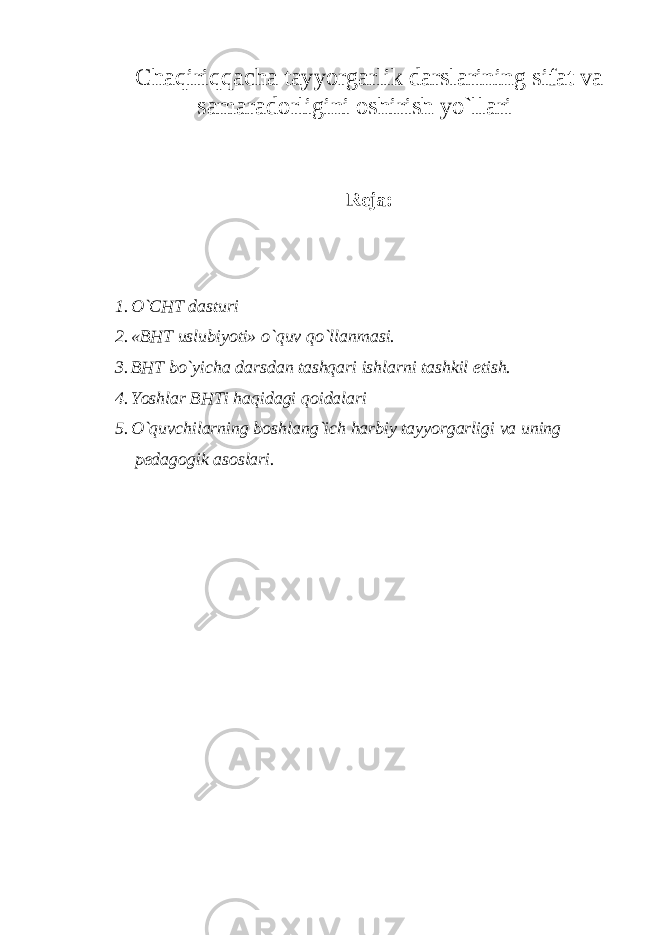 Chaqiriqqacha tayyorgarlik darslarining sifat va samaradorligini oshirish yo`llari Reja: 1. O`CHT dasturi 2. «BHT uslubiyoti» o`quv qo`llanmasi. 3. BHT bo`yicha darsdan tashqari ishlarni tashkil etish. 4. Yoshlar BHTi haqidagi qoidalari 5. O`quvchilarning boshlang`ich harbiy tayyorgarligi va uning pedagogik asoslari. 