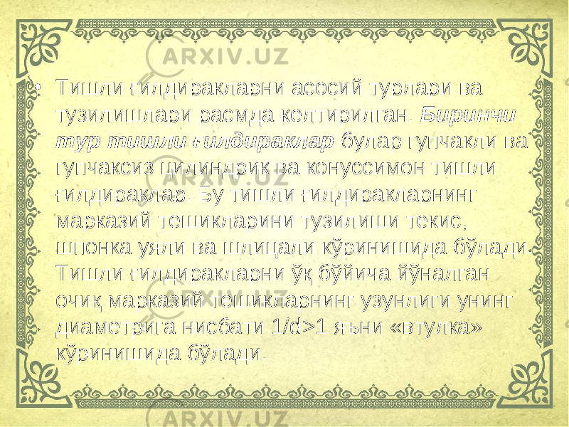 • Тишли ғилдиракларни асосий турлари ва тузилишлари расмда келтирилган. Биринчи тур тишли ғилдираклар булар гупчакли ва гупчаксиз цилиндрик ва конуссимон тишли ғилдираклар. Бу тишли ғилдиракларнинг марказий тешикларини тузилиши текис, шпонка уяли ва шлицали кўринишида бўлади. Тишли ғилдиракларни ўқ бўйича йўналган очиқ марказий тешикларнинг узунлиги унинг диаметрига нисбати 1/ d >1 я ъ ни «втулка» кўринишида бўлади. 