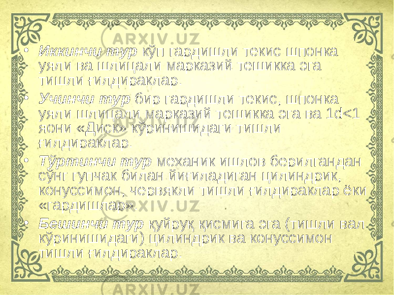 • Иккинчи тур кўп гардишли текис шпонка уяли ва шлицали марказий тешикка эга тишли ғилдираклар. • Учинчи тур бир гардишли текис, шпонка уяли шлицали марказий тешикка эга ва 1 d <1 яoни «Диск» кўринишидаги тишли ғилдираклар. • Тўртинчи тур механик ишлов берилгандан сўнг гупчак билан йиғиладиган цилиндрик, конуссимон, червякли тишли ғилдираклар ёки «гардишлар». • Бешинчи тур қуйруқ қисмига эга (тишли вал кўринишидаги) цилиндрик ва конуссимон тишли ғилдираклар. 