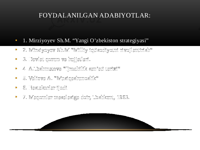  FOYDALANILGAN ADABIYOTLAR: • 1. Mirziyoyev Sh.M. “Yangi O’zbekiston strategiyasi” • 2. Mirziyoyev Sh.M “Milliy iqtisodiyotni rivojlantirish” • 3. Davlat qonun va hujjatlari. • 4 A.Tashmatova “Ijrochilik san’ati tarixi” • 5. Valieva A. “Musiqashunoslik” • 6. Bastakorlar ijodi • 7. Maqomlar masalasiga doir, Toshkent, 1963. 