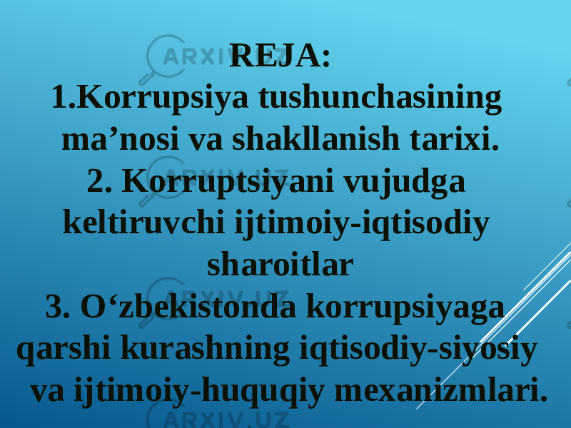 REJA: 1.Korrupsiya tushunchasining ma’nosi va shakllanish tarixi. 2. Korruptsiyani vujudga keltiruvchi ijtimoiy-iqtisodiy sharoitlar 3. O‘zbekistonda korrupsiyaga qarshi kurashning iqtisodiy-siyosiy va ijtimoiy-huquqiy mexanizmlari. 