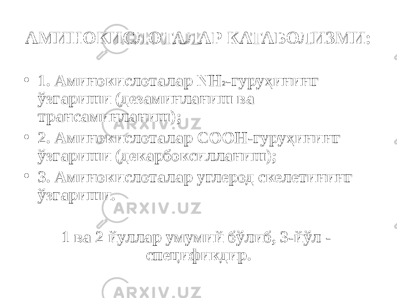 АМИНОКИСЛОТАЛАР КАТАБОЛИЗМИ: • 1. Аминокислоталар NH 2 -гуруҳининг ўзгариши (дезаминланиш ва трансаминланиш); • 2. Аминокислоталар СООН-гуруҳининг ўзгариши (декарбоксилланиш); • 3. Аминокислоталар углерод скелетининг ўзгариши. 1 ва 2 йуллар умумий бўлиб, 3-йўл - спецификдир. 