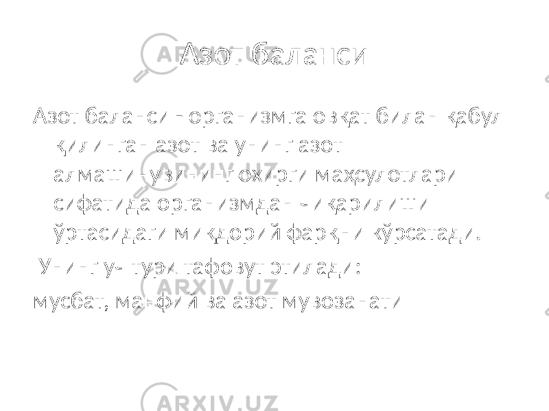 Азот баланси Азот баланси - организмга овқат билан қабул қилинган азот ва унинг азот алмашинувининг охирги маҳсулотлари сифатида организмдан чиқарилиши ўртасидаги миқдорий фарқни кўрсатади. Унинг уч тури тафовут этилади: мусбат, манфий ва азот мувозанати 