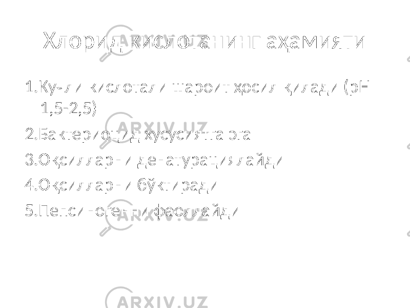 Хлорид кислотанинг аҳамияти 1.Кучли кислотали шароит ҳосил қилади (рН 1,5-2,5) 2.Бактериоцид хусусиятга эга 3.Оқсилларни денатурациялайди 4.Оқсилларни бўктиради 5.Пепсиногенни фаоллайди 