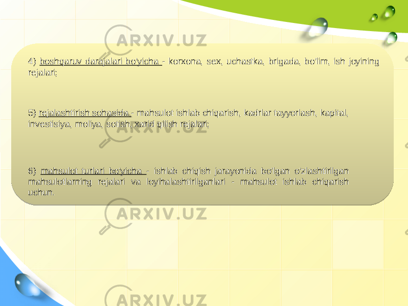 4) boshqaruv darajalari bo&#39;yicha - korxona, sex, uchastka, brigada, bo&#39;lim, ish joyining rejalari; 6) mahsulot turlari bo&#39;yicha - ishlab chiqish jarayonida bo&#39;lgan o&#39;zlashtirilgan mahsulotlarning rejalari va loyihalashtirilganlari - mahsulot ishlab chiqarish uchun.  5) rejalashtirish sohasida - mahsulot ishlab chiqarish, kadrlar tayyorlash, kapital, investisiya, moliya, sotish, xarid qilish rejalari; 