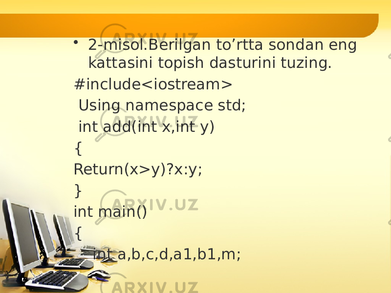 • 2-misol.Berilgan to’rtta sondan eng kattasini topish dasturini tuzing. #include<iostream> Using namespace std; int add(int x,int y) { Return(x>y)?x:y; } int main() { int a,b,c,d,a1,b1,m; 