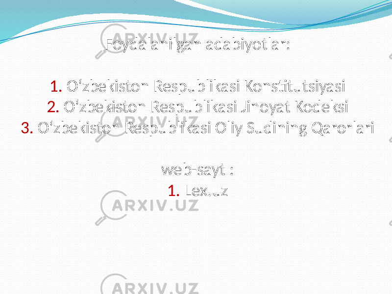 Foydalanilgan adabiyotlar: 1. O‘zbekiston Respublikasi Konstitutsiyasi 2. O‘zbekiston Respublikasi Jinoyat Kodeksi 3. O‘zbekiston Respublikasi Oliy Sudining Qarorlari web-sayt : 1. Lex.uz 