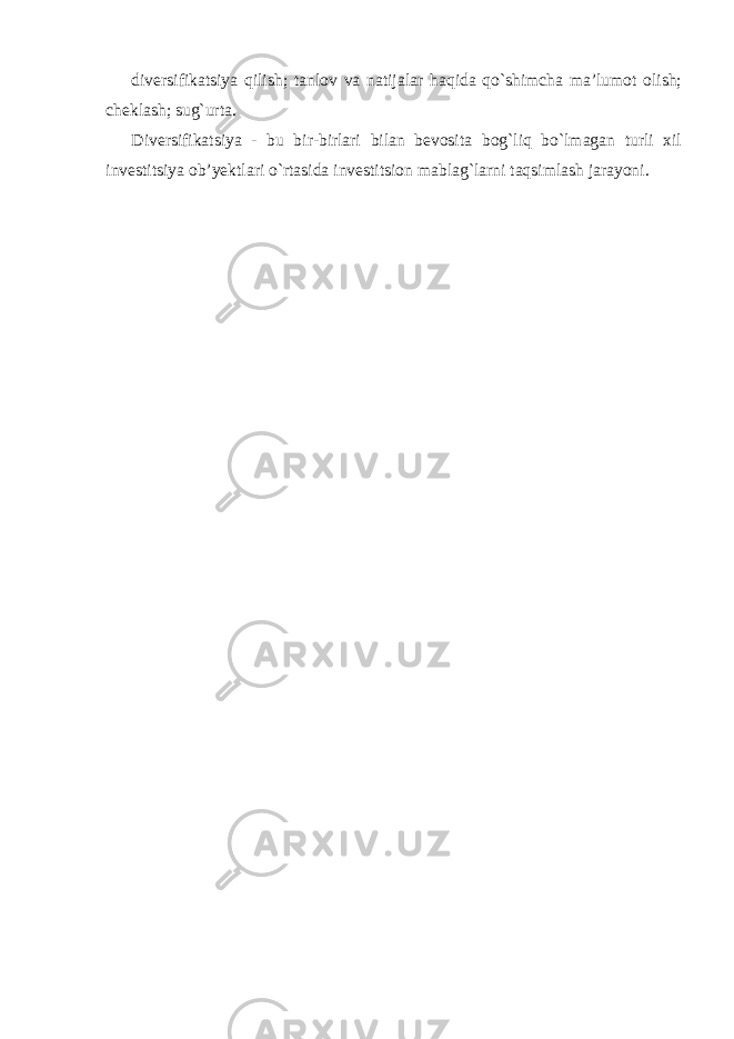 diversifikatsiya qilish; tanlov va natijalar haqida qo`shimcha ma’lumot olish; cheklash; sug`urta. Diversifikatsiya - bu bir-birlari bilan bevosita bog`liq bo`lmagan turli xil investitsiya ob’yektlari o`rtasida investitsion mablag`larni taqsimlash jarayoni. 
