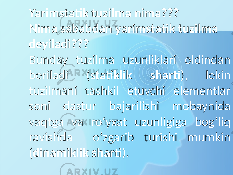 Yarimstatik tuzilma nima??? Nima sababdan yarimstatik tuzilma deyiladi??? Bunday tuzilma uzunliklari oldindan beriladi ( statiklik sharti ), lekin tuzilmani tashkil etuvchi elementlar soni dastur bajarilishi mobaynida vaqtga va ro‘yxat uzunligiga bog‘liq ravishda o‘zgarib turishi mumkin ( dinamiklik sharti ). 