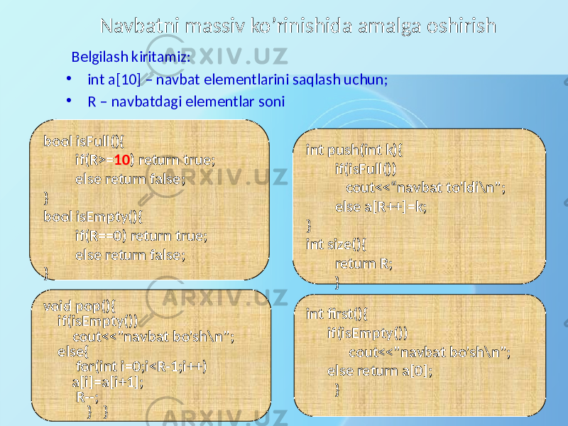 Belgilash kiritamiz: • int a[10] – navbat elementlarini saqlash uchun; • R – navbatdagi elementlar soni Navbatni massiv ko’rinishida amalga oshirish void pop(){ if(isEmpty()) cout<<&#34;navbat bo&#39;sh\n&#34;; else{ for(int i=0;i<R-1;i++) a[i]=a[i+1]; R--; } }bool isFull(){ if(R>= 10 ) return true; else return false; } bool isEmpty(){ if(R==0) return true; else return false; } int push(int k){ if(isFull()) cout<<“navbat to&#39;ldi\n&#34;; else a[R++]=k; } int size(){ return R; } int first(){ if(isEmpty()) cout<<&#34;navbat bo&#39;sh\n&#34;; else return a[0]; } 