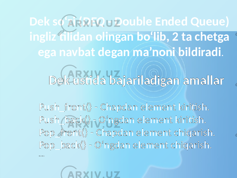 Dek so‘zi ( DEQ - Double Ended Queue) ingliz tilidan olingan bo‘lib, 2 ta chetga ega navbat degan ma’noni bildiradi . Dek ustida bajariladigan amallar Push_front() - Chapdan element kiritish. Push_back() - O‘ngdan element kiritish. Pop_front() - Chapdan element chiqarish. Pop_back() - O‘ngdan element chiqarish. … . 