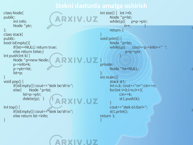 Stekni dasturda amalga oshirish class Node{ public: int info; Node *ptr; }; class stack{ public: bool isEmpty(){ if(lst==NULL) return true; else return false;} int push(int k) { Node *p=new Node; p->info=k; p->ptr=lst; lst=p; } void pop() { if(isEmpty()) cout<<&#34;stek bo&#39;sh\n&#34;; else{ Node *p=lst; lst=p->ptr; delete(p); } } int top() { if(isEmpty()) cout<<&#34;stek bo&#39;sh\n&#34;; else return lst->info; } int size() { int i=0; Node *p=lst; while(p){ p=p->ptr; i++; } return i; } void print() { Node *p=lst; while(p){ cout<<p->info<<&#34; &#34;; p=p->ptr; } } private: Node *lst=NULL; }; int main(){ stack st1; int n,k; cout<<&#34;n=&#34;;cin>>n; for(int i=0;i<n;i++){ cin>>k; st1.push(k); } cout<<&#34;stek el.tlari=&#34;; st1.print(); return 1; } 