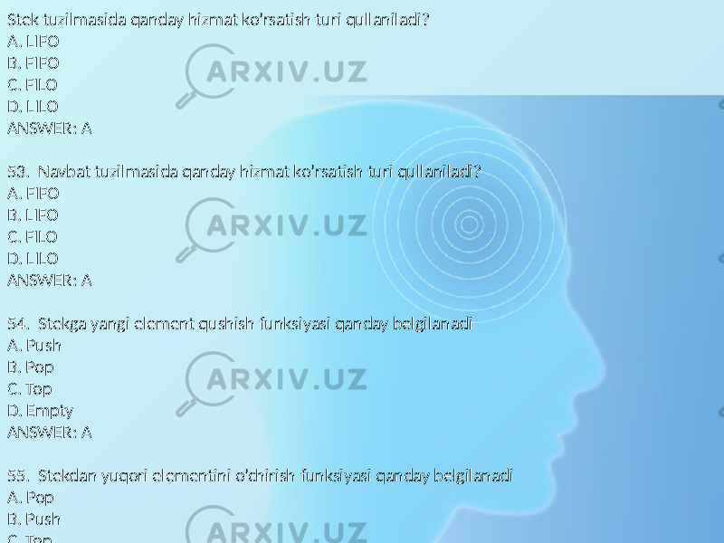 Stek tuzilmasida qanday hizmat ko’rsatish turi qullaniladi? A. LIFO B. FIFO C. FILO D. LILO ANSWER: A 53. Navbat tuzilmasida qanday hizmat ko’rsatish turi qullaniladi? A. FIFO B. LIFO C. FILO D. LILO ANSWER: A 54. Stekga yangi element qushish funksiyasi qanday belgilanadi A. Push B. Pop C. Top D. Empty ANSWER: A 55. Stekdan yuqori elementini o’chirish funksiyasi qanday belgilanadi A. Pop B. Push C. Top D. Empty ANSWER: A 56. Stekdan yuqori elementini o’qitib olish funksiyasi qanday belgilanadi A. Top B. Pop C. Push D. Empty ANSWER: A 