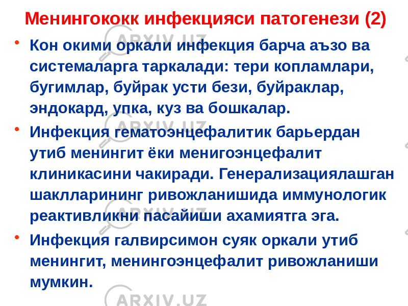 Менингококк инфекцияси патогенези (2) • Кон окими оркали инфекция барча аъзо ва системаларга таркалади: тери копламлари, бугимлар, буйрак усти бези, буйраклар, эндокард, упка, куз ва бошкалар. • Инфекция гематоэнцефалитик барьердан утиб менингит ёки менигоэнцефалит клиникасини чакиради. Генерализациялашган шаклларининг ривожланишида иммунологик реактивликни пасайиши ахамиятга эга. • Инфекция галвирсимон суяк оркали утиб менингит, менингоэнцефалит ривожланиши мумкин. 