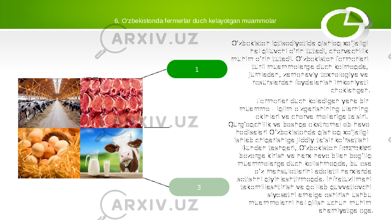 1 2 3 Oʻzbekiston iqtisodiyotida qishloq xoʻjaligi hal qiluvchi oʻrin tutadi, chorvachilik muhim oʻrin tutadi. O‘zbekiston fermerlari turli muammolarga duch kelmoqda, jumladan, zamonaviy texnologiya va resurslardan foydalanish imkoniyati cheklangan. Fermerlar duch keladigan yana bir muammo - iqlim o&#39;zgarishining ularning ekinlari va chorva mollariga ta&#39;siri. Qurgʻoqchilik va boshqa ekstremal ob-havo hodisalari Oʻzbekistonda qishloq xoʻjaligi ishlab chiqarishiga jiddiy taʼsir koʻrsatishi mumkin. Bundan tashqari, O‘zbekiston fermerlari bozorga kirish va narx-navo bilan bog‘liq muammolarga duch kelishmoqda, bu esa o‘z mahsulotlarini adolatli narxlarda sotishni qiyinlashtirmoqda. Infratuzilmani takomillashtirish va qo&#39;llab-quvvatlovchi siyosatni amalga oshirish ushbu muammolarni hal qilish uchun muhim ahamiyatga ega.6. O‘zbekistonda fermerlar duch kelayotgan muammolar 