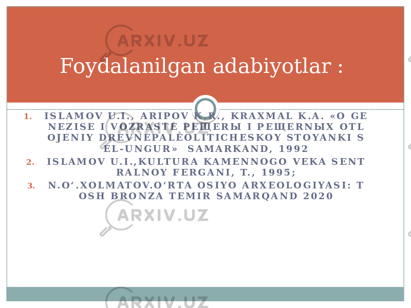 1. I S L A M O V U . I . , A R I P O V K . R . , K R A X M A L K . A . « O G E N E Z I S E I V O Z R A S T E P E Щ E R Ы I P E Щ E R N Ы X O T L O J E N I Y D R E V N E P A L E O L I T I C H E S K O Y S T O Y A N K I S E L - U N G U R » S A M A R K A N D , 1 9 9 2 2. I S L A M O V U . I . , K U L T U R A K A M E N N O G O V E K A S E N T R A L N O Y F E R G A N I , T. , 1 9 9 5 ; 3. N . O ʻ . X O L M A T O V. O ʻ R T A O S I Y O A R X E O L O G I Y A S I : T O S H B R O N Z A T E M I R S A M A R Q A N D 2 0 2 0Foydalanilgan adabiyotlar : 