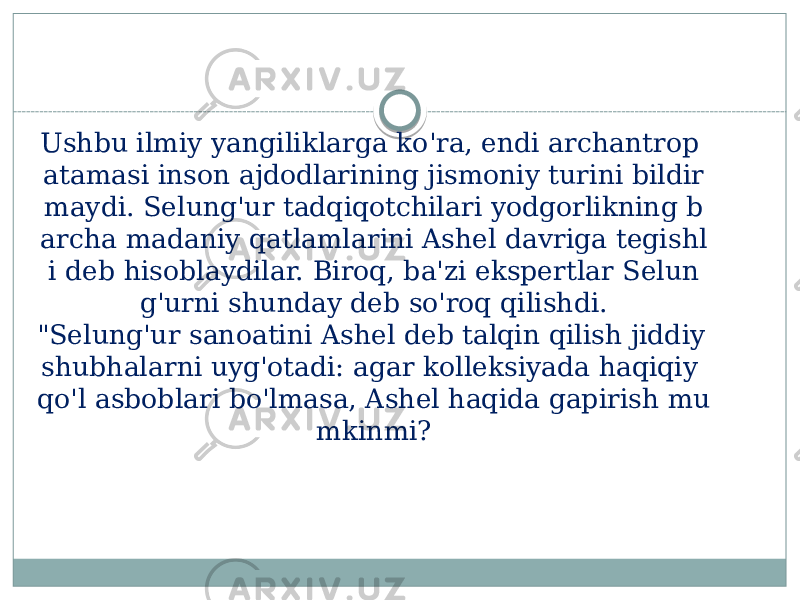 Ushbu ilmiy yangiliklarga ko&#39;ra, endi archantrop atamasi inson ajdodlarining jismoniy turini bildir maydi. Selung&#39;ur tadqiqotchilari yodgorlikning b archa madaniy qatlamlarini Ashel davriga tegishl i deb hisoblaydilar. Biroq, ba&#39;zi ekspertlar Selun g&#39;urni shunday deb so&#39;roq qilishdi. &#34;Selung&#39;ur sanoatini Ashel deb talqin qilish jiddiy shubhalarni uyg&#39;otadi: agar kolleksiyada haqiqiy qo&#39;l asboblari bo&#39;lmasa, Ashel haqida gapirish mu mkinmi? 