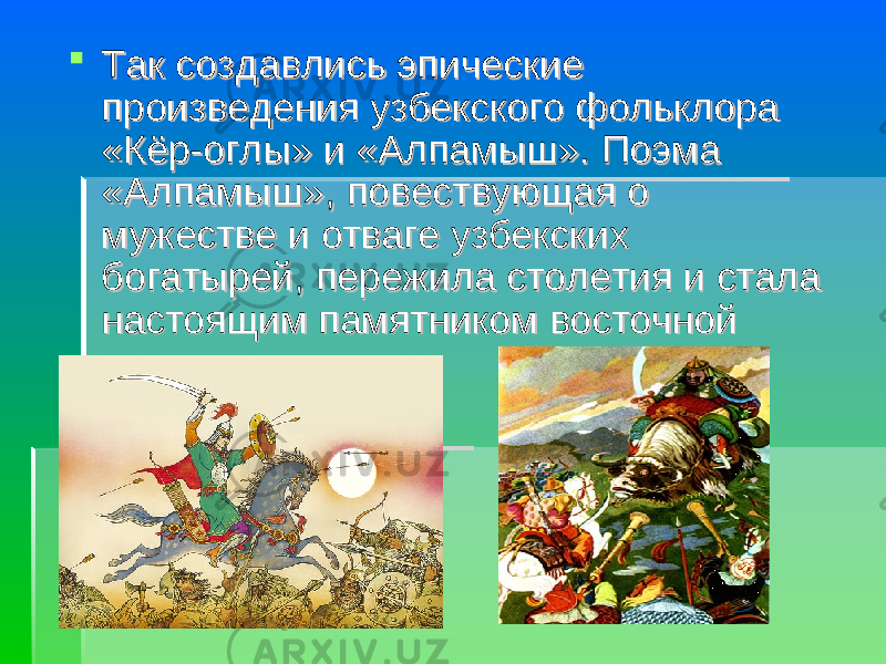  Так создавлись эпические Так создавлись эпические произведения узбекского фольклора произведения узбекского фольклора «Кёр-оглы» и «Алпамыш». Поэма «Кёр-оглы» и «Алпамыш». Поэма «Алпамыш», повествующая о «Алпамыш», повествующая о мужестве и отваге узбекских мужестве и отваге узбекских богатырей, пережила столетия и стала богатырей, пережила столетия и стала настоящим памятником восточнойнастоящим памятником восточной 