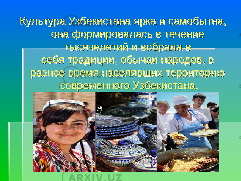 Культура Узбекистана ярка и самобытна, Культура Узбекистана ярка и самобытна, она формировалась в течение она формировалась в течение тысячелетий и вобрала в тысячелетий и вобрала в себя традиции, обычаи народов, в себя традиции, обычаи народов, в разное время населявших территорию разное время населявших территорию современного Узбекистана.современного Узбекистана. 