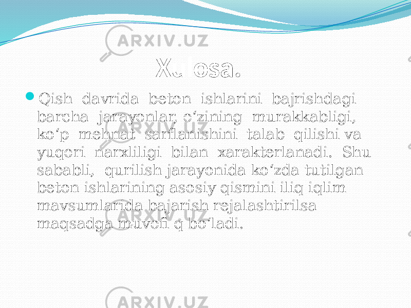  Xulosa.  Qish davrida beton ishlarini bajrishdagi barcha jarayonlar, o‘zining murakkabligi, ko‘p mehnat sarflanishini talab qilishi va yuqori narxliligi bilan xarakterlanadi. Shu sababli, qurilish jarayonida ko‘zda tutilgan beton ishlarining asosiy qismini iliq iqlim mavsumlarida bajarish rejalashtirilsa maqsadga muvofi q bo‘ladi. 