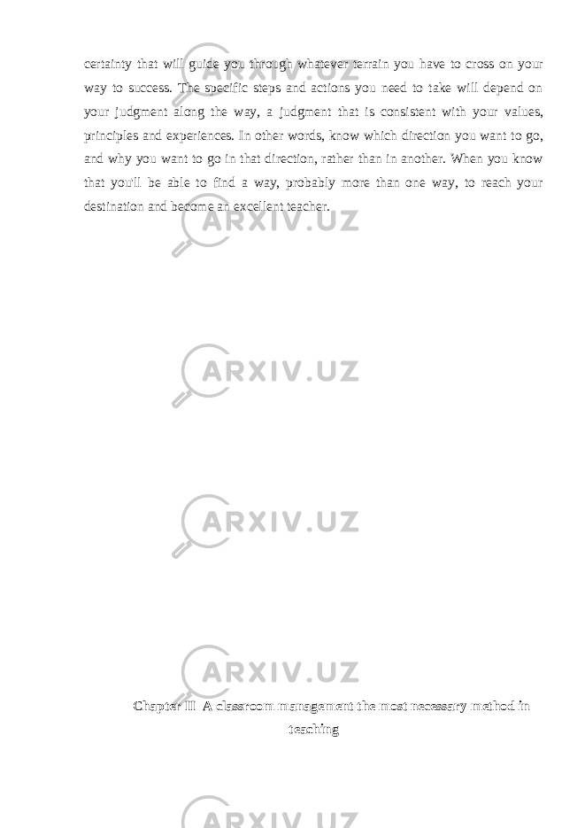 certainty that will guide you through whatever terrain you have to cross on your way to success. The specific steps and actions you need to take will depend on your judgment along the way, a judgment that is consistent with your values, principles and experiences. In other words, know which direction you want to go, and why you want to go in that direction, rather than in another. When you know that you&#39;ll be able to find a way, probably more than one way, to reach your destination and become an excellent teacher. Chapter II A classroom management the most necessary method in teaching 