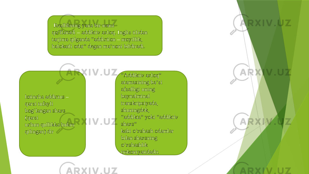  Rеallikning yana bir nomi qo‘llanadi – addiktiv axloq. Ingliz tilidan tarjima qilganda “addiction – moyillik, halokatli odat” degan ma’noni bildiradi. lotincha addictus – qarzi tufayli bog‘langan shaxs (qarzi uchun qullikka hukm qilingan) dir “ Addiktiv axloq” atamasining ba’zi afzalligi uning baynalminal transkripsiyada, shuningdеk, “ addikta” yoki “addiktiv shaxs” kabi o‘xshash odamlar bilan shaxsning o‘xshashlik imkoniyatidadir. 