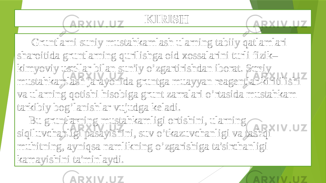 KIRISH Gruntlarni suniy mustahkamlash ularning tabiiy qatlamlari sharoitida gruntlarning qurilishga oid xossalarini turli fizik– kimyoviy usullar bilan sun&#39;iy o’zgartirishdan iborat. Suniy mustahkamlash jarayonida gruntga muayyan rеagеntlar kiritilishi va ularning qotishi hisobiga grunt zarralari o’rtasida mustahkam tarkibiy bog’lanishlar vujudga kеladi. Bu gruntlarning mustahkamligi ortishini, ularning siqiluvchanligi pasayishini, suv o’tkazuvchanligi va tashqi muhitning, ayniqsa namlikning o’zgarishiga ta&#39;sirchanligi kamayishini ta&#39;minlaydi. 