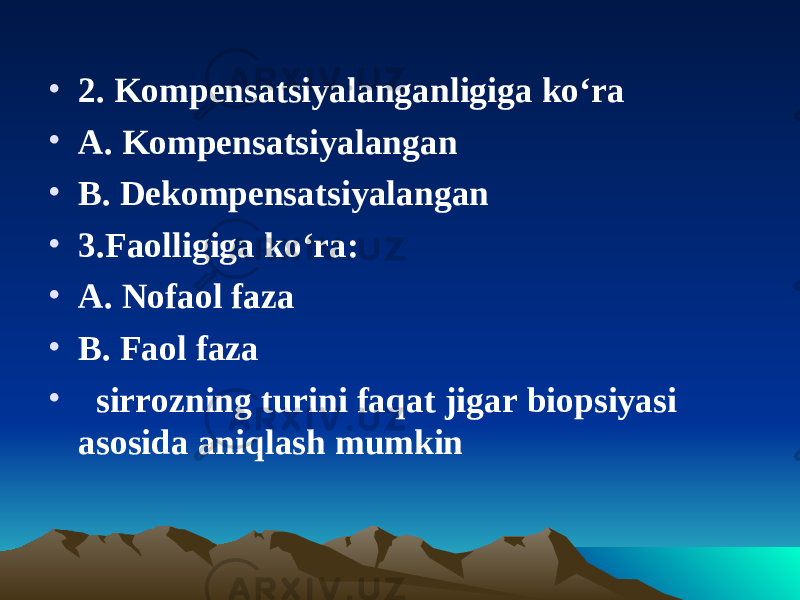 • 2. Kompensatsiyalanganligiga ko‘ra • A. Kompensatsiyalangan • B. Dekompensatsiyalangan • 3.Faolligiga ko‘ra: • A. Nofaol faza • B. Faol faza • sirrozning turini faqat jigar biopsiyasi asosida aniqlash mumkin : 