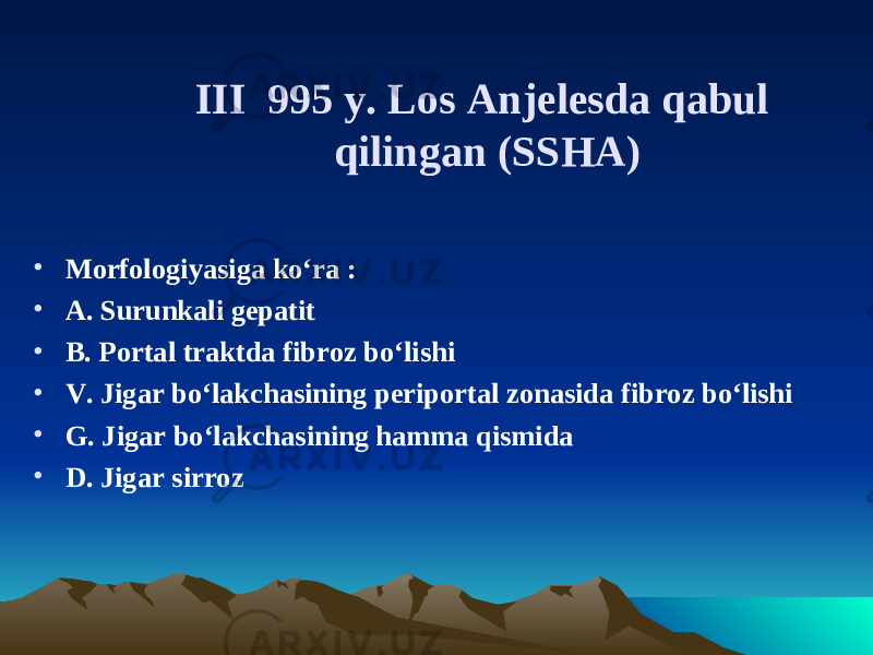 III 995 y. Los Anjelesda qabul qilingan (SSHA) • Morfologiyasiga ko‘ra : • A. Surunkali gepatit • B. Portal traktda fibroz bo‘lishi • V. Jigar bo‘lakchasining periportal zonasida fibroz bo‘lishi • G. Jigar bo‘lakchasining hamma qismida • D. Jigar sirroz 