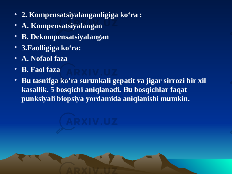 • 2. Kompensatsiyalanganligiga ko‘ra : • A. Kompensatsiyalangan • B. Dekompensatsiyalangan • 3.Faolligiga ko‘ra: • A. Nofaol faza • B. Faol faza • Bu tasnifga ko‘ra surunkali gepatit va jigar sirrozi bir xil kasallik. 5 bosqichi aniqlanadi. Bu bosqichlar faqat punksiyali biopsiya yordamida aniqlanishi mumkin. 
