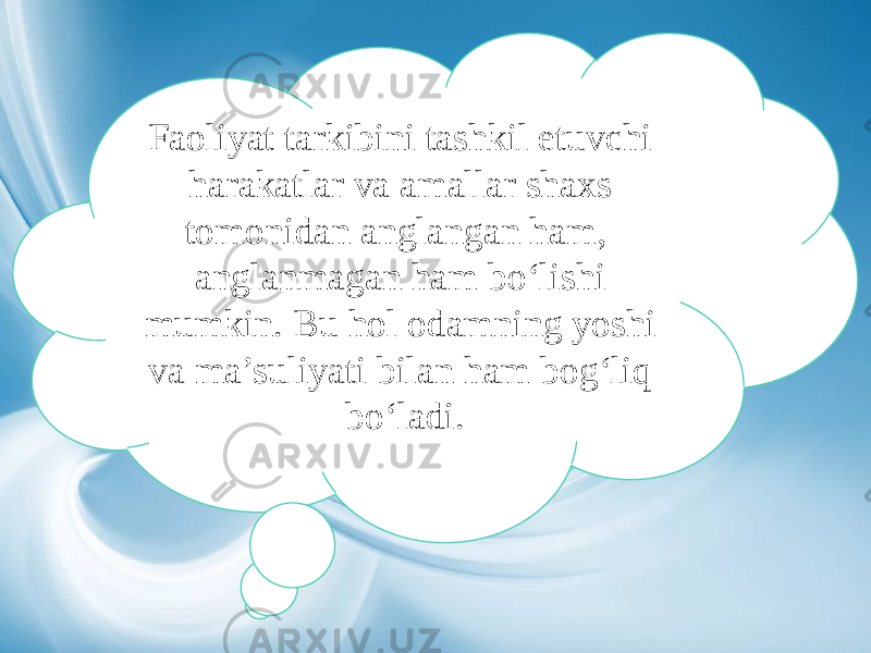 Faoliyat tarkibini tashkil etuvchi harakatlar va amallar shaxs tomonidan anglangan ham, anglanmagan ham bo‘lishi mumkin. Bu hol odamning yoshi va ma’suliyati bilan ham bog‘liq bo‘ladi. 