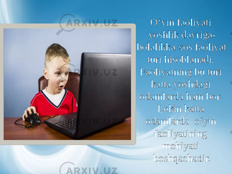 O‘yin faoliyati yoshlik davriga- bolalikka xos faoliyat turi hisoblanadi. Faoliyatning bu turi katta yoshdagi odamlarda ham bor. Lekin katta odamlarda o‘yin faoliyatining mohiyati boshqachadir. 