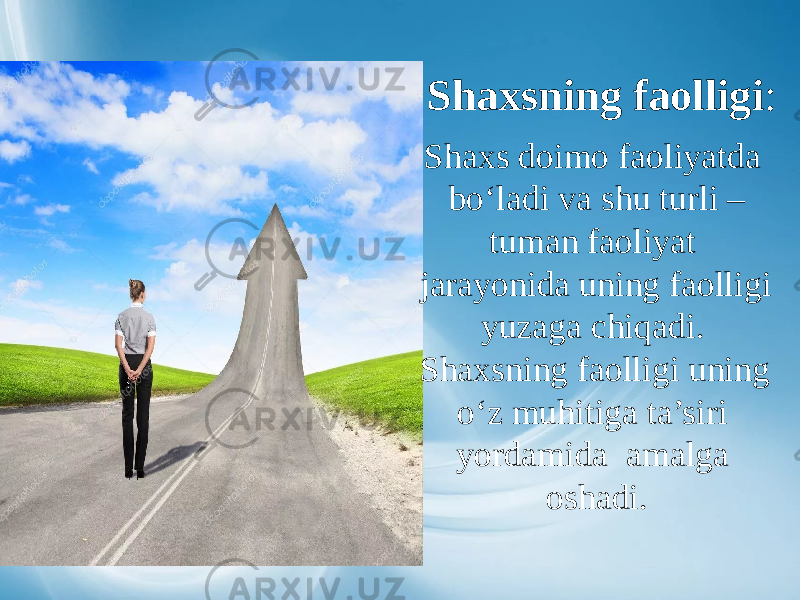 Shaxsning faolligi : Shaxs doimo faoliyatda bo‘ladi va shu turli – tuman faoliyat jarayonida uning faolligi yuzaga chiqadi. Shaxsning faolligi uning o‘z muhitiga ta’siri yordamida amalga oshadi. 