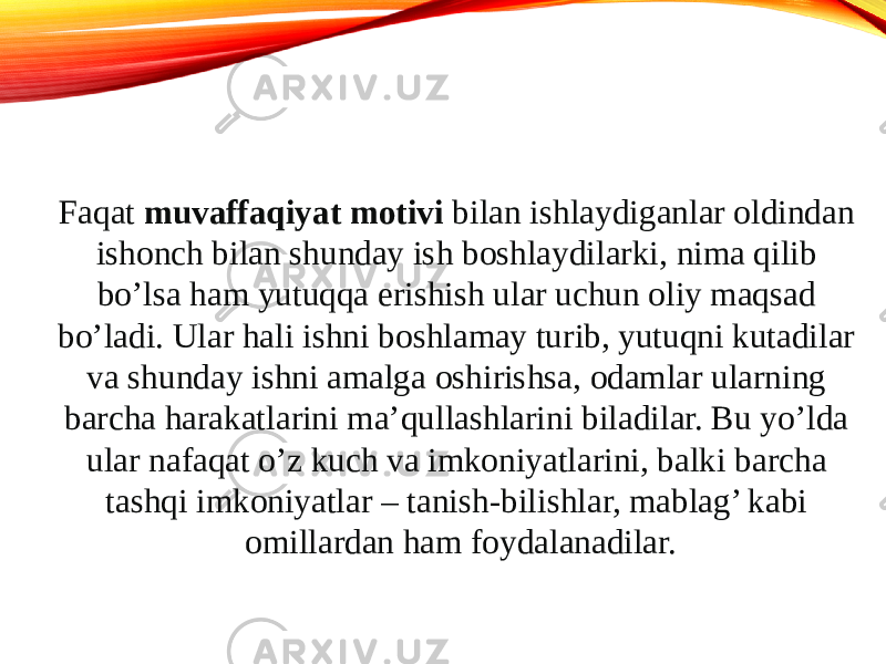 Faqat muvaffaqiyat motivi bilan ishlaydiganlar oldindan ishonch bilan shunday ish boshlaydilarki, nima qilib bo’lsa ham yutuqqa erishish ular uchun oliy maqsad bo’ladi. Ular hali ishni boshlamay turib, yutuqni kutadilar va shunday ishni amalga oshirishsa, odamlar ularning barcha harakatlarini ma’qullashlarini biladilar. Bu yo’lda ular nafaqat o’z kuch va imkoniyatlarini, balki barcha tashqi imkoniyatlar – tanish-bilishlar, mablag’ kabi omillardan ham foydalanadilar. 