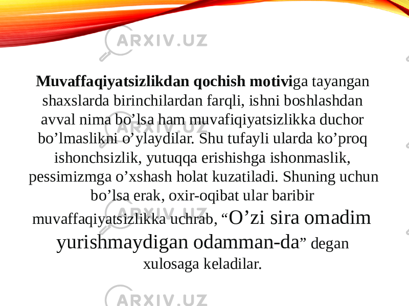 Muvaffaqiyatsizlikdan qochish motivi ga tayangan shaxslarda birinchilardan farqli, ishni boshlashdan avval nima bo’lsa ham muvafiqiyatsizlikka duchor bo’lmaslikni o’ylaydilar. Shu tufayli ularda ko’proq ishonchsizlik, yutuqqa erishishga ishonmaslik, pessimizmga o’xshash holat kuzatiladi. Shuning uchun bo’lsa erak, oxir-oqibat ular baribir muvaffaqiyatsizlikka uchrab, “ O’zi sira omadim yurishmaydigan odamman-da ” degan xulosaga keladilar.  