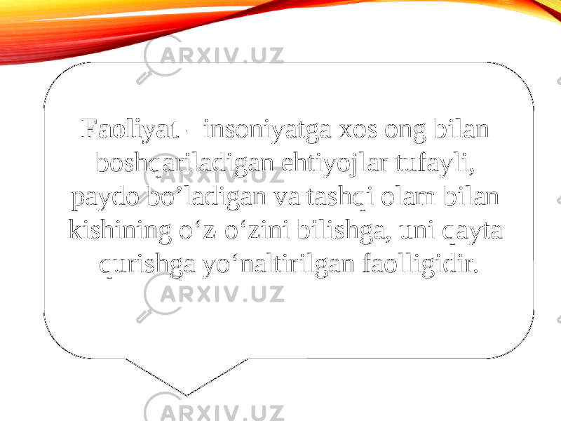 Faoliyat - insoniyatga xos ong bilan boshqariladigan ehtiyojlar tufayli, paydo bo’ladigan va tashqi olam bilan kishining o‘z-o‘zini bilishga, uni qayta qurishga yo‘naltirilgan faolligidir. 