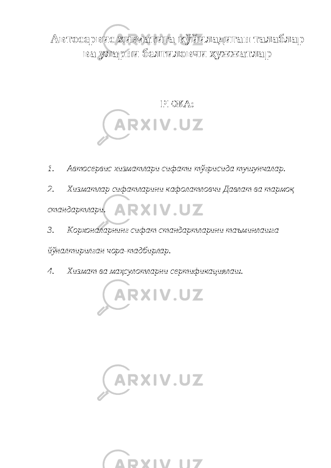 Автосервис хизматига кўйиладиган талаблар ва уларни белгиловчи ҳужжатлар РЕЖА: 1. Автосервис хизматлари сифати тўгрисида тушунчалар. 2. Хизматлар сифатларини кафолатловчи Давлат ва тармоқ стандартлари. 3. Корхоналарнинг сифат стандартларини таъминлашга йўналтирилган чора-тадбирлар. 4. Хизмат ва маҳсулотларни сертификациялаш. 