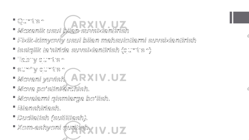  Quritish  Mexanik usul bilan suvsizlantirish  Fizik-kimyoviy usul bilan mahsulotlarni suvsizlantirish  Issiqlik ta’sirida suvsizlantirish (quritish)  Tabiiy quritish  sun’iy quritish  Mevani yuvish.  Meva po‘stini archish.  Mevalarni qismlarga bo‘lish.  Blanshirlash.  Dudlatish (sulfitlash).  Xom-ashyoni quritish. 