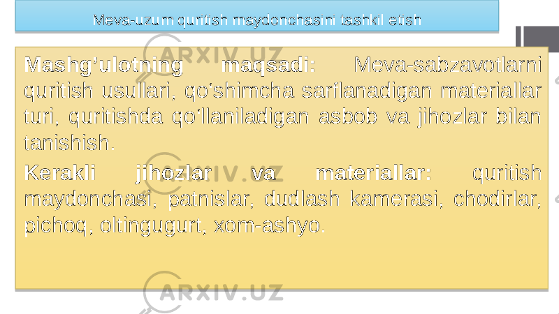 Meva-uzum quritish maydonchasini tashkil etish Mashg’ulotning maqsadi: Meva-sabzavotlarni quritish usullari, qo‘shimcha sarflanadigan materiallar turi, quritishda qo‘llaniladigan asbob va jihozlar bilan tanishish. Kerakli jihozlar va materiallar: quritish maydonchasi, patnislar, dudlash kamerasi, chodirlar, pichoq, oltingugurt, xom-ashyo. 15 0A 01 1C1D 1A 1A 22 01 13 5906 