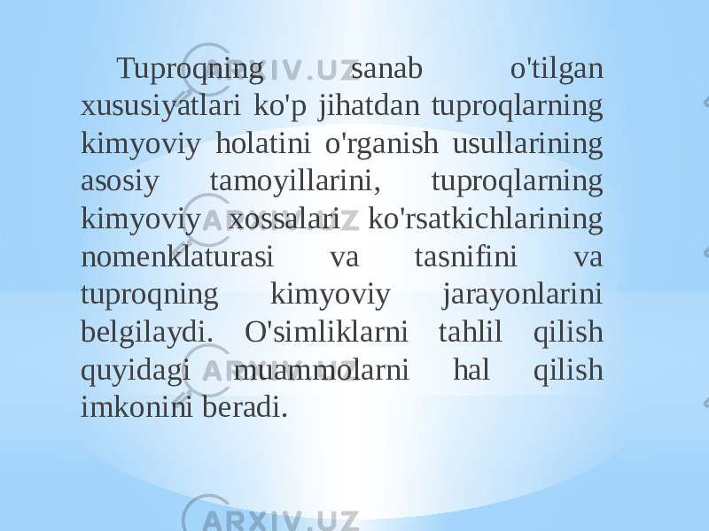 Tuproqning sanab o&#39;tilgan xususiyatlari ko&#39;p jihatdan tuproqlarning kimyoviy holatini o&#39;rganish usullarining asosiy tamoyillarini, tuproqlarning kimyoviy xossalari ko&#39;rsatkichlarining nomenklaturasi va tasnifini va tuproqning kimyoviy jarayonlarini belgilaydi. O&#39;simliklarni tahlil qilish quyidagi muammolarni hal qilish imkonini beradi. 